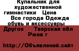 Купальник для художественной гимнастики › Цена ­ 16 000 - Все города Одежда, обувь и аксессуары » Другое   . Тверская обл.,Ржев г.